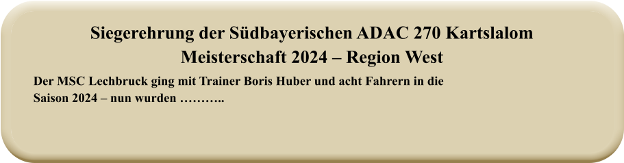 Der MSC Lechbruck ging mit Trainer Boris Huber und acht Fahrern in die Saison 2024 – nun wurden ……….. Siegerehrung der Südbayerischen ADAC 270 KartslalomMeisterschaft 2024 – Region West