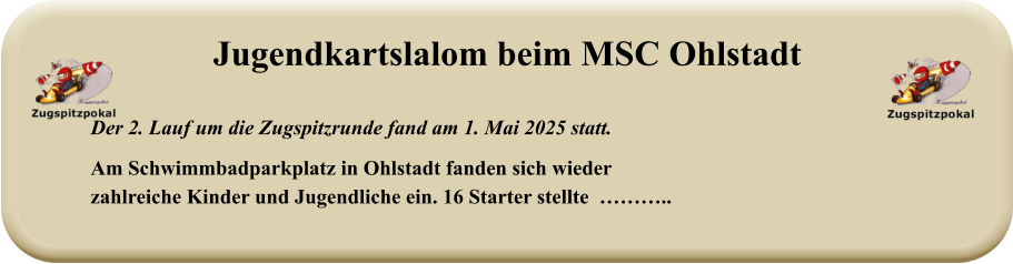 Der 2. Lauf um die Zugspitzrunde fand am 1. Mai 2025 statt.  Am Schwimmbadparkplatz in Ohlstadt fanden sich wiederzahlreiche Kinder und Jugendliche ein. 16 Starter stellte  ……….. Jugendkartslalom beim MSC Ohlstadt