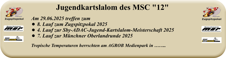 Tropische Temperaturen herrschten am AGROB Medienpark in ……..   Am 29.06.2025 treffen zum  •	8. Lauf zum Zugspitzpokal 2025 •	4. Lauf zur Sby-ADAC-Jugend-Kartslalom-Meisterschaft 2025 •	7. Lauf zur Münchner Oberlandrunde 2025  Jugendkartslalom des MSC "12"