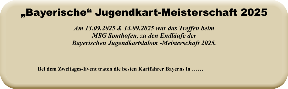 Bei dem Zweitages-Event traten die besten Kartfahrer Bayerns in …… Am 13.09.2025 & 14.09.2025 war das Treffen beimMSG Sonthofen, zu den Endläufe der Bayerischen Jugendkartslalom -Meisterschaft 2025. „Bayerische“ Jugendkart-Meisterschaft 2025