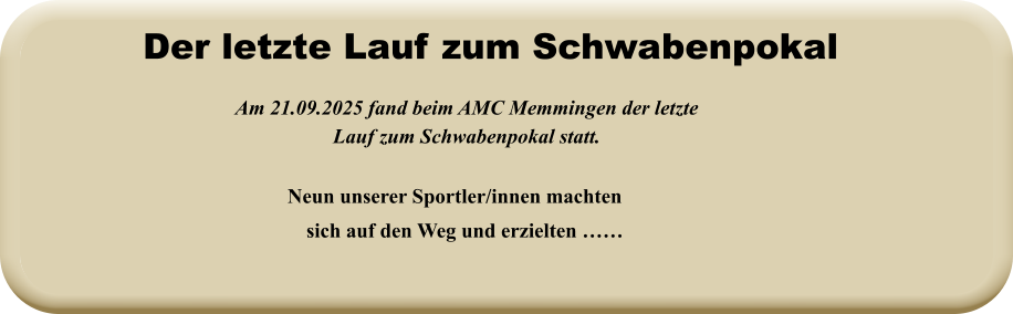 Neun unserer Sportler/innen machten sich auf den Weg und erzielten ……  Am 21.09.2025 fand beim AMC Memmingen der letzte Lauf zum Schwabenpokal statt.   Der letzte Lauf zum Schwabenpokal