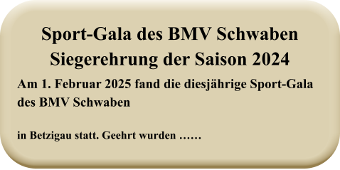Am 1. Februar 2025 fand die diesjährige Sport-Gala des BMV Schwabenin Betzigau statt. Geehrt wurden ……  Sport-Gala des BMV SchwabenSiegerehrung der Saison 2024