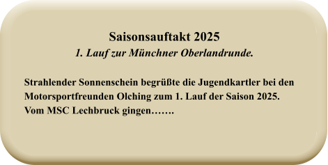 Strahlender Sonnenschein begrüßte die Jugendkartler bei den Motorsportfreunden Olching zum 1. Lauf der Saison 2025.Vom MSC Lechbruck gingen……. Saisonsauftakt 2025 1. Lauf zur Münchner Oberlandrunde.