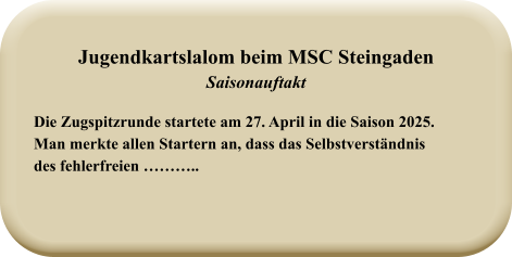 Die Zugspitzrunde startete am 27. April in die Saison 2025. Man merkte allen Startern an, dass das Selbstverständnis des fehlerfreien ……….. Jugendkartslalom beim MSC Steingaden Saisonauftakt