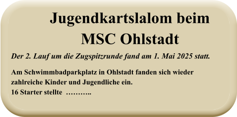 Der 2. Lauf um die Zugspitzrunde fand am 1. Mai 2025 statt. Am Schwimmbadparkplatz in Ohlstadt fanden sich wiederzahlreiche Kinder und Jugendliche ein.16 Starter stellte  ……….. Jugendkartslalom beimMSC Ohlstadt