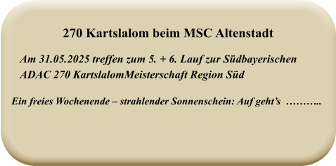 Ein freies Wochenende – strahlender Sonnenschein: Auf geht’s  ……….. Am 31.05.2025 treffen zum 5. + 6. Lauf zur Südbayerischen ADAC 270 KartslalomMeisterschaft Region Süd  270 Kartslalom beim MSC Altenstadt