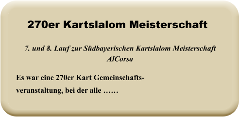 Es war eine 270er Kart Gemeinschafts-veranstaltung, bei der alle ……  7. und 8. Lauf zur Südbayerischen Kartslalom Meisterschaft AlCorsa   270er Kartslalom Meisterschaft
